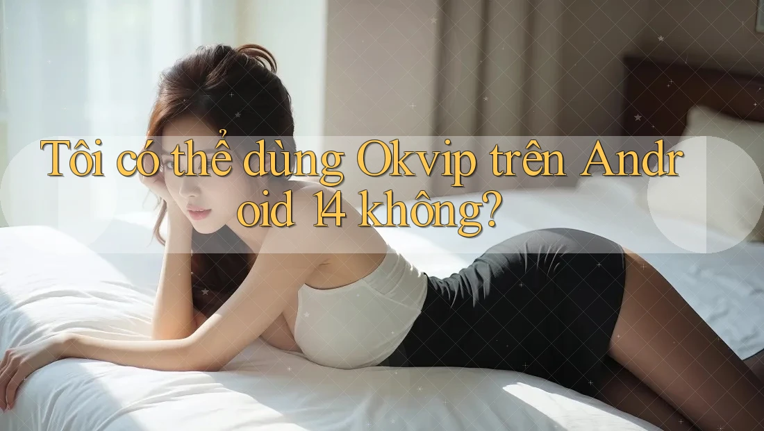 Tôi có thể dùng Okvip trên Android 14 không? Tôi có thể dùng Okvip trên Android 14 không?