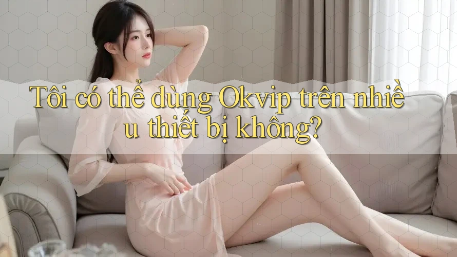 Tôi có thể dùng Okvip trên nhiều thiết bị không? Tôi có thể dùng Okvip trên nhiều thiết bị không?
