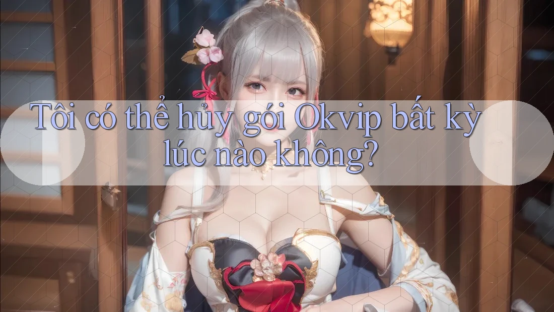 Tôi có thể hủy gói Okvip bất kỳ lúc nào không?