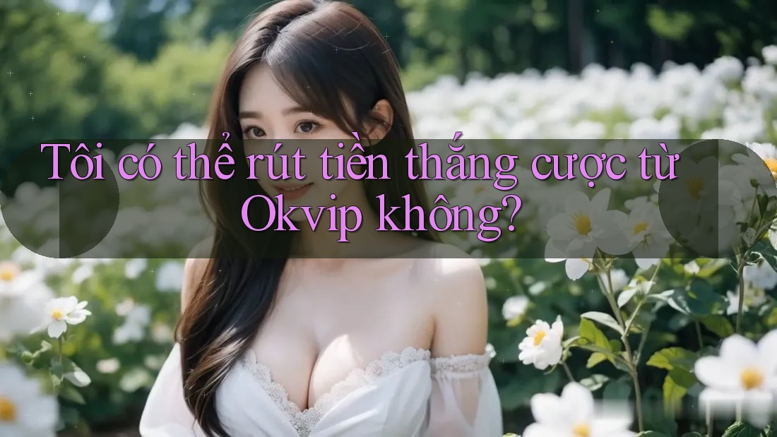 Tôi có thể rút tiền thắng cược từ Okvip không?