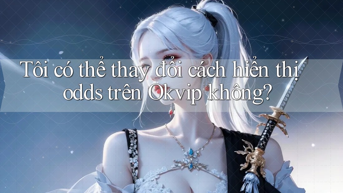 Tôi có thể thay đổi cách hiển thị odds trên Okvip không?