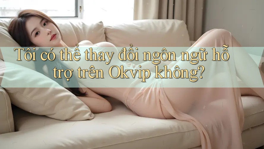 Tôi có thể thay đổi ngôn ngữ hỗ trợ trên Okvip không? Tôi có thể thay đổi ngôn ngữ hỗ trợ trên Okvip không?