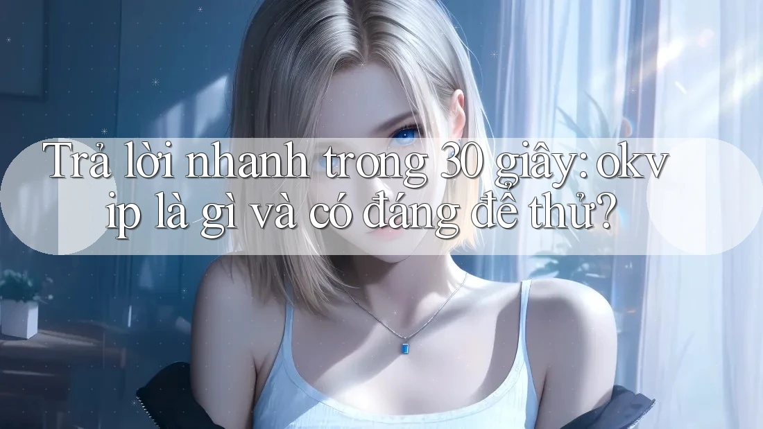 Trả lời nhanh trong 30 giây: okvip là gì và có đáng để thử?