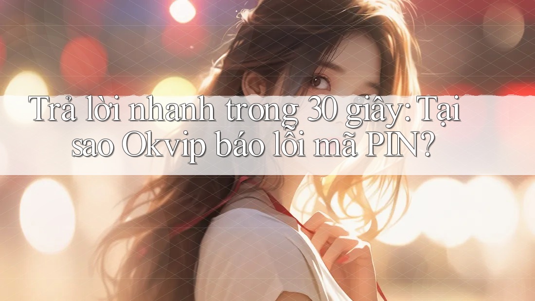 Trả lời nhanh trong 30 giây: Tại sao Okvip báo lỗi mã PIN? Trả lời nhanh trong 30 giây: Tại sao Okvip báo lỗi mã PIN?