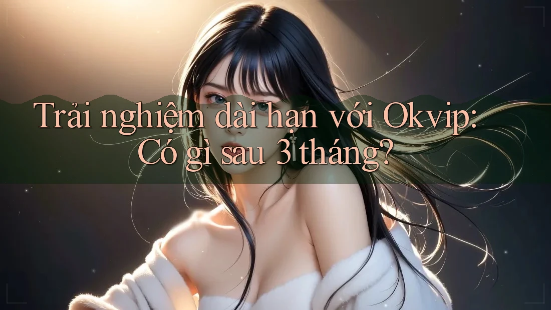 Trải nghiệm dài hạn với Okvip: Có gì sau 3 tháng? Trải nghiệm dài hạn với Okvip: Có gì sau 3 tháng?