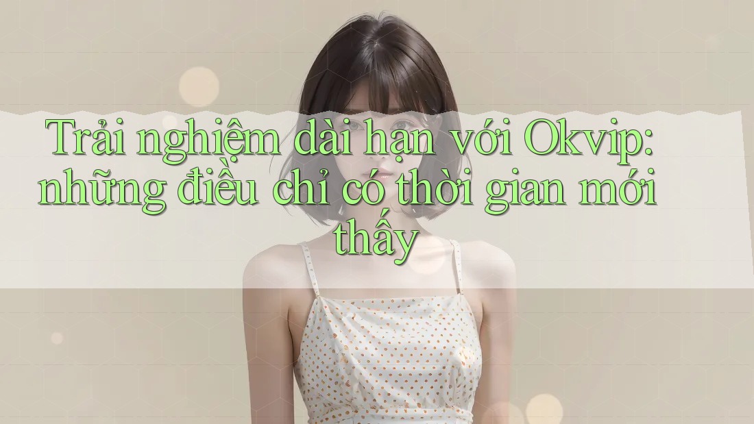 Trải nghiệm dài hạn với Okvip: những điều chỉ có thời gian mới thấy Trải nghiệm dài hạn với Okvip: những điều chỉ có thời gian mới thấy