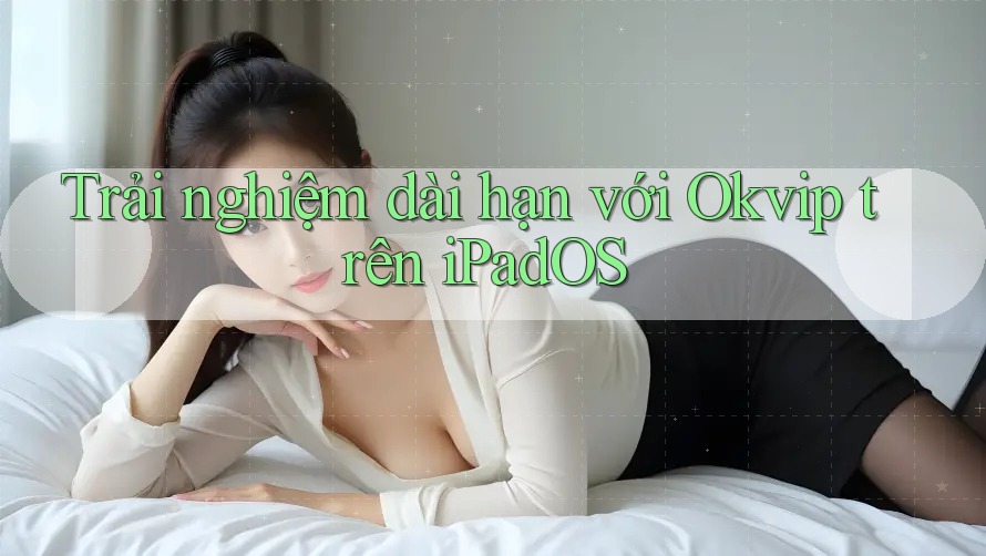 Trải nghiệm dài hạn với Okvip trên iPadOS Trải nghiệm dài hạn với Okvip trên iPadOS