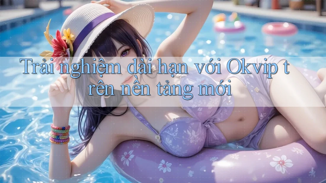 Trải nghiệm dài hạn với Okvip trên nền tảng mới Trải nghiệm dài hạn với Okvip trên nền tảng mới
