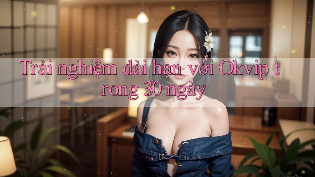 Trải nghiệm dài hạn với Okvip trong 30 ngày Trải nghiệm dài hạn với Okvip trong 30 ngày