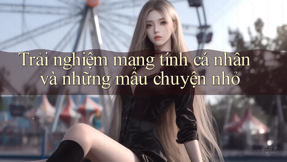 Trải nghiệm mang tính cá nhân và những mẩu chuyện nhỏ Trải nghiệm mang tính cá nhân và những mẩu chuyện nhỏ