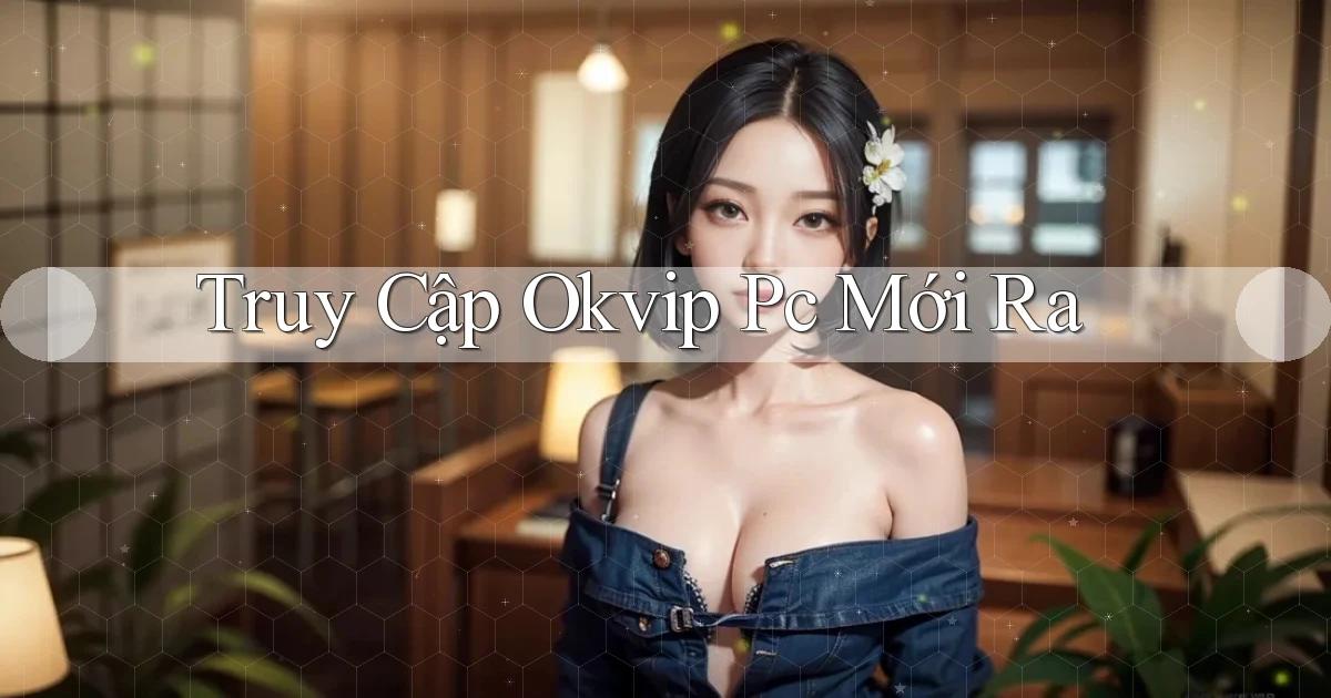 truy cập okvip pc mới ra