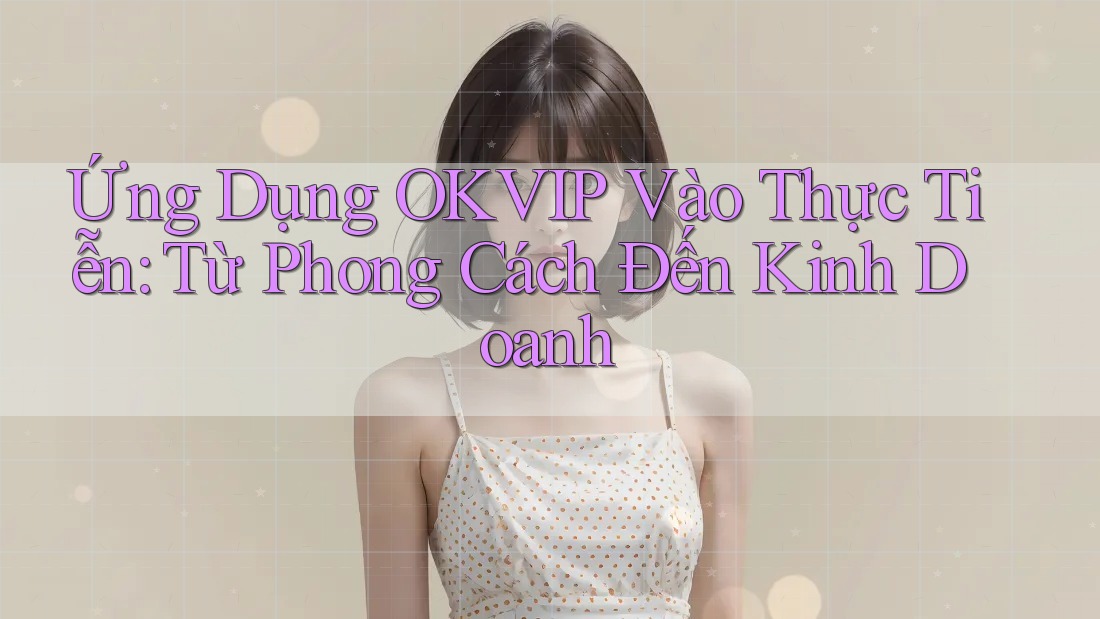 Ứng Dụng OKVIP Vào Thực Tiễn: Từ Phong Cách Đến Kinh Doanh