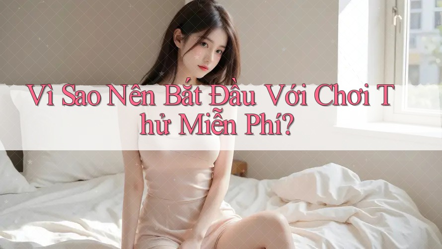 Vì Sao Nên Bắt Đầu Với Chơi Thử Miễn Phí?