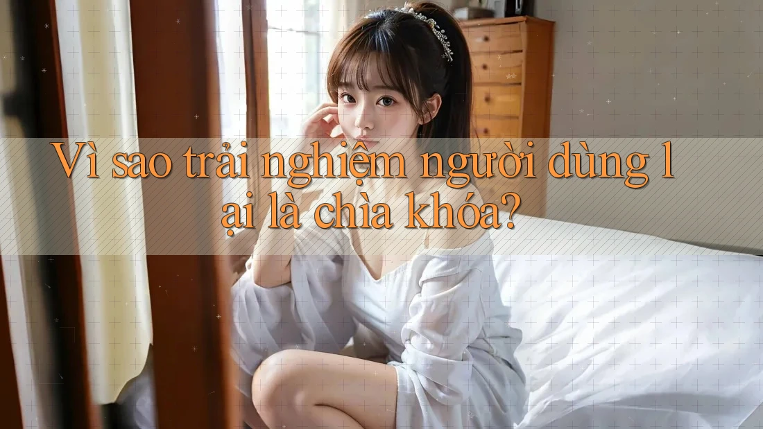 Vì sao trải nghiệm người dùng lại là chìa khóa? Vì sao trải nghiệm người dùng lại là chìa khóa?