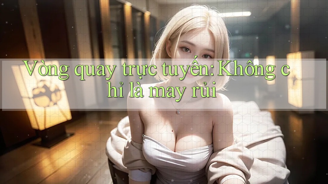 Vòng Quay Trực Tuyến Không Chỉ Là May Rủi Vòng Quay Trực Tuyến Không Chỉ Là May Rủi