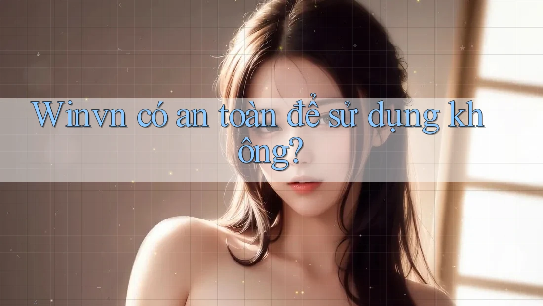 Winvn có an toàn để sử dụng không? Winvn có an toàn để sử dụng không?