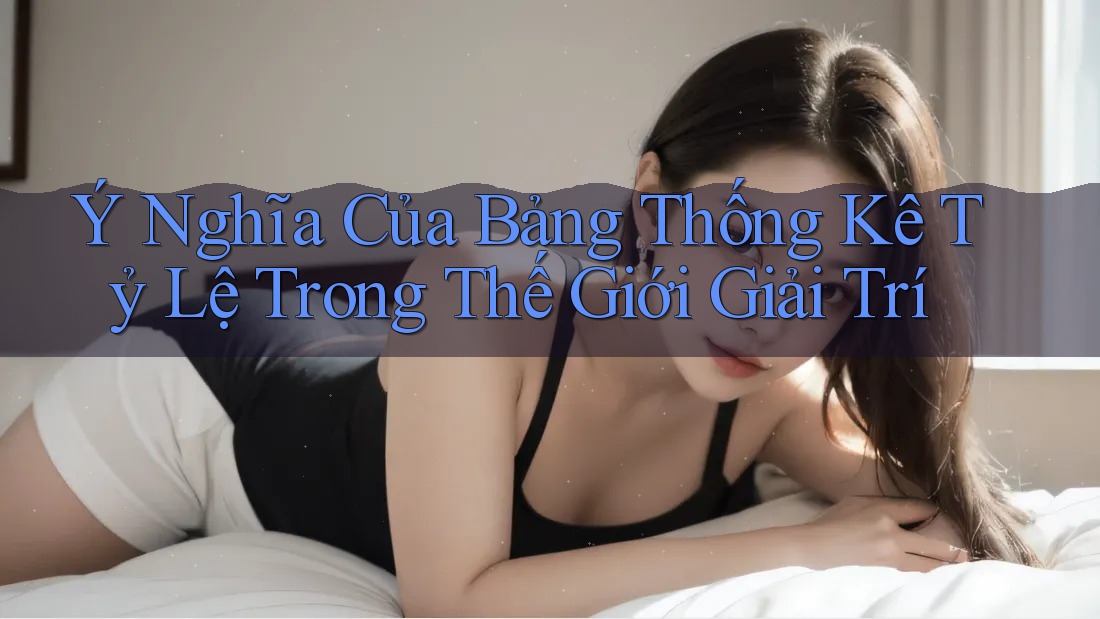 Ý Nghĩa Của Bảng Thống Kê Tỷ Lệ Trong Thế Giới Giải Trí Ý Nghĩa Của Bảng Thống Kê Tỷ Lệ Trong Thế Giới Giải Trí